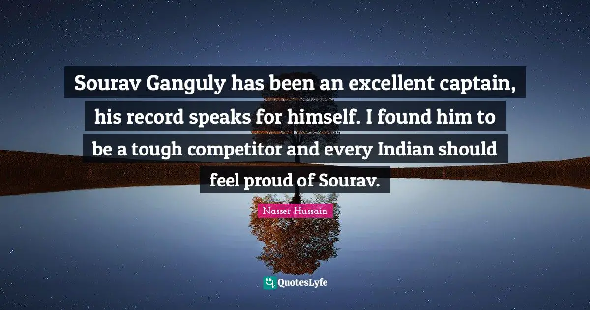 Ganguly Quotes: "Sourav Ganguly has been an excellent captain, his record speaks for himself. I found him to be a tough competitor and every Indian should feel proud of Sourav."