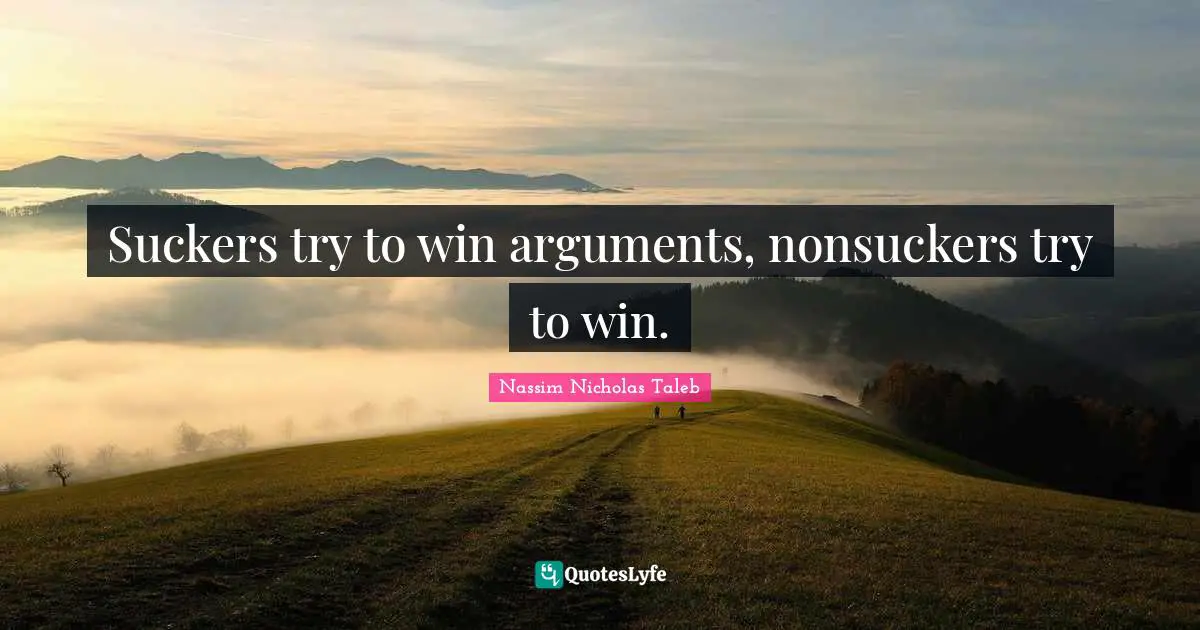 Suckers try to win arguments, nonsuckers try to win.