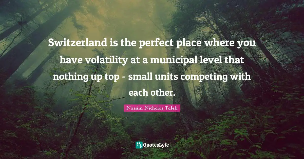 Switzerland is the perfect place where you have volatility at a municipal level that nothing up top - small units competing with each other.