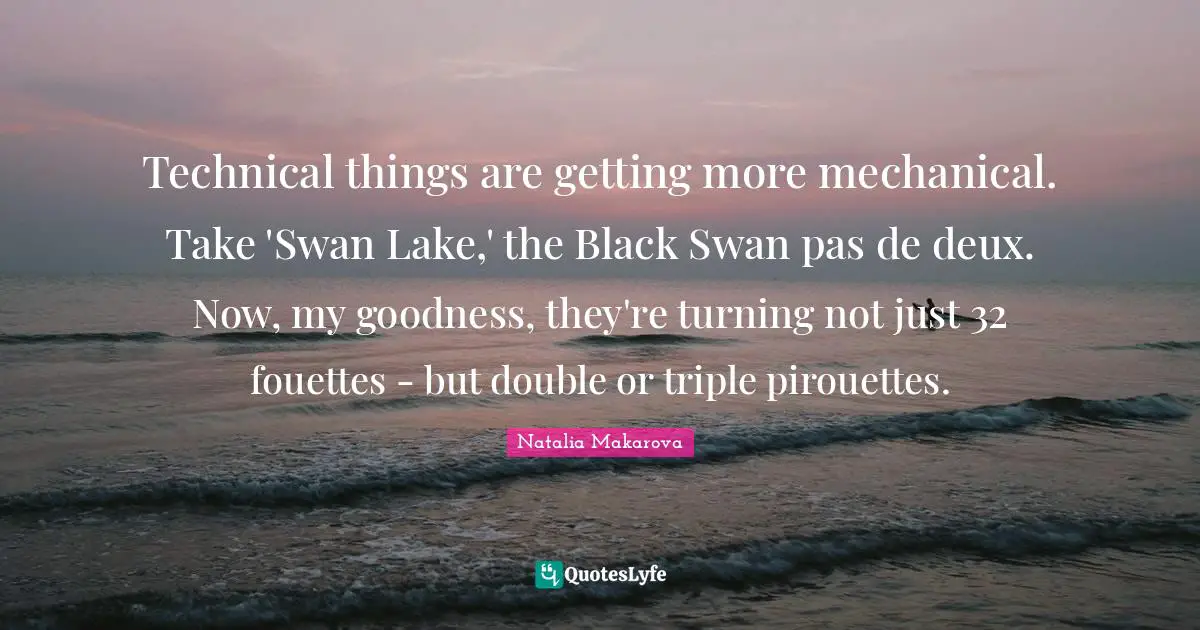 Lakes Quotes: "Technical things are getting more mechanical. Take 'Swan Lake,' the Black Swan pas de deux. Now, my goodness, they're turning not just 32 fouettes - but double or triple pirouettes."