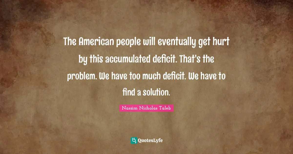 The American people will eventually get hurt by this accumulated deficit. That's the problem. We have too much deficit. We have to find a solution.