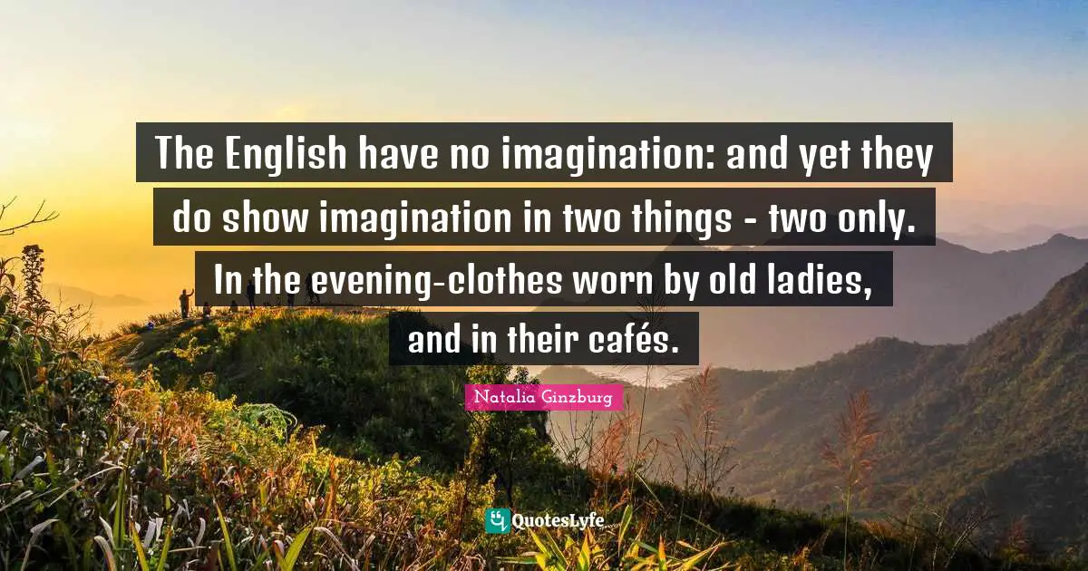 Natalia Ginzburg Quotes: The English have no imagination: and yet they do show imagination in two things - two only. In the evening-clothes worn by old ladies, and in their cafés.