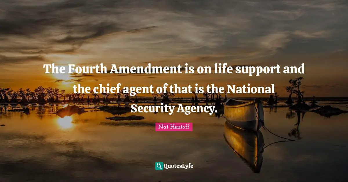 The Fourth Amendment is on life support and the chief agent of that is the National Security Agency.