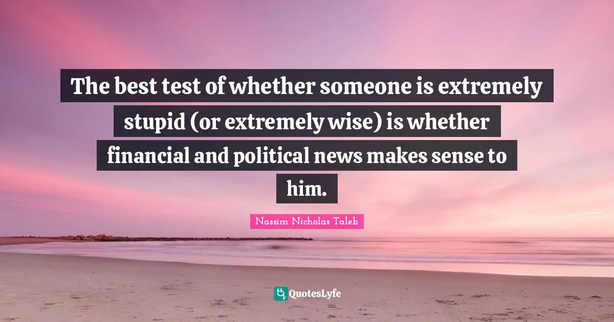 The best test of whether someone is extremely stupid (or extremely wise) is whether financial and political news makes sense to him.
