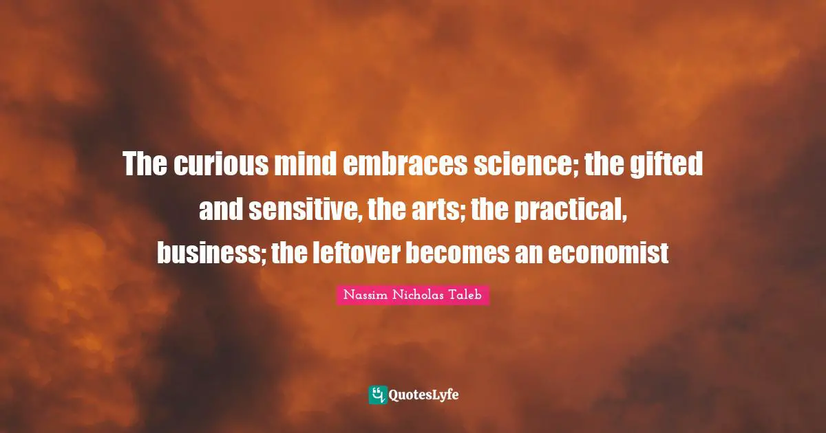 The curious mind embraces science; the gifted and sensitive, the arts; the practical, business; the leftover becomes an economist