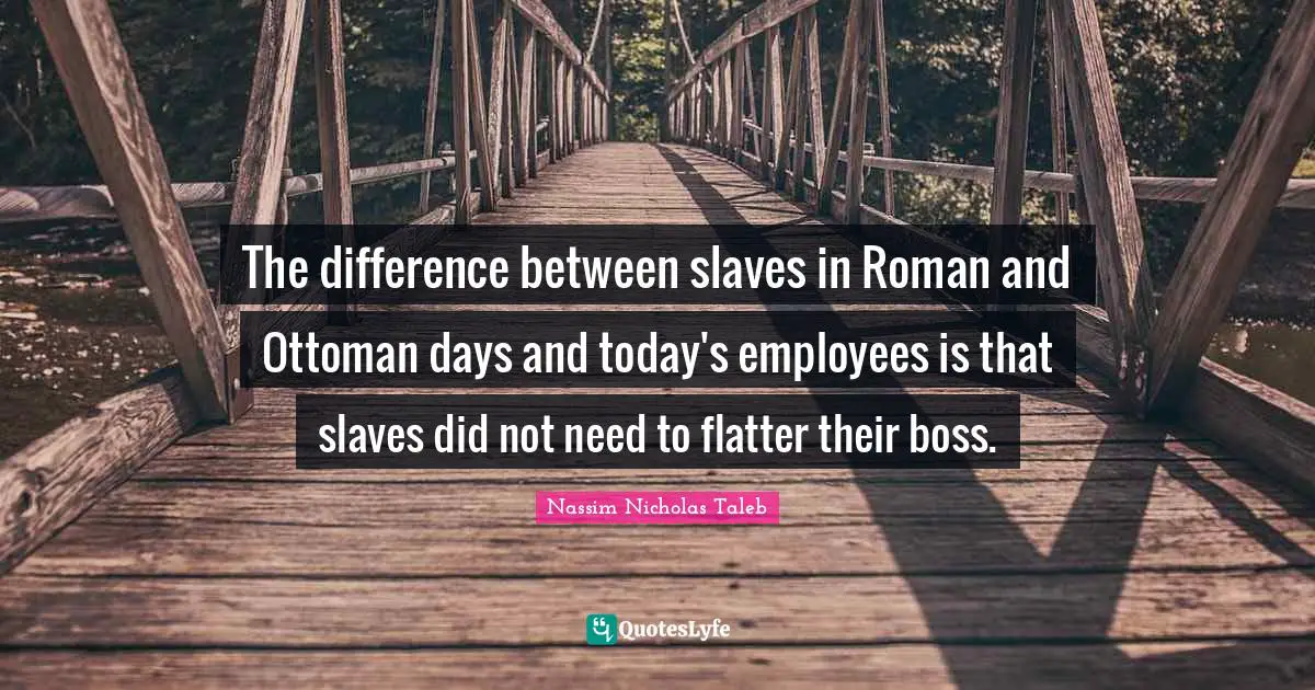 The difference between slaves in Roman and Ottoman days and today's employees is that slaves did not need to flatter their boss.
