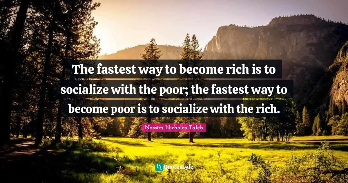 The fastest way to become rich is to socialize with the poor; the fastest way to become poor is to socialize with the rich.