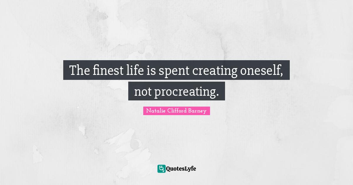 Natalie Clifford Barney Quotes: "The finest life is spent creating oneself, not procreating."