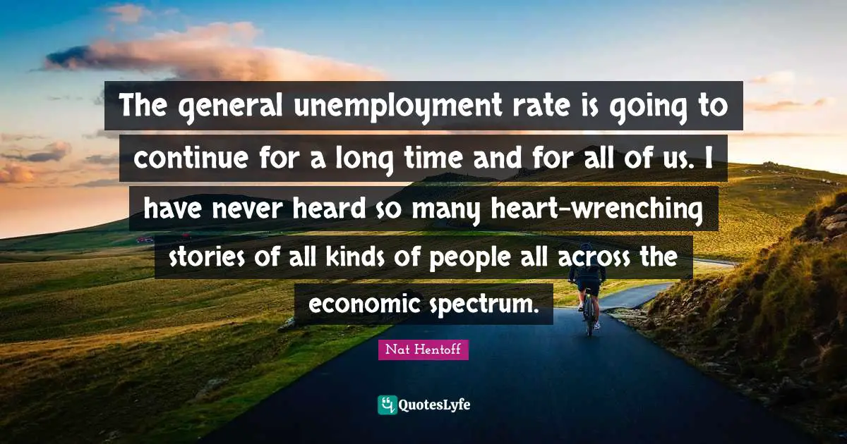 Nat Hentoff Quotes: "The general unemployment rate is going to continue for a long time and for all of us. I have never heard so many heart-wrenching stories of all kinds of people all across the economic spectrum."