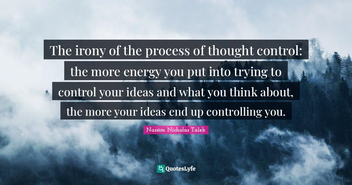 The irony of the process of thought control: the more energy you put into trying to control your ideas and what you think about, the more your ideas end up controlling you.