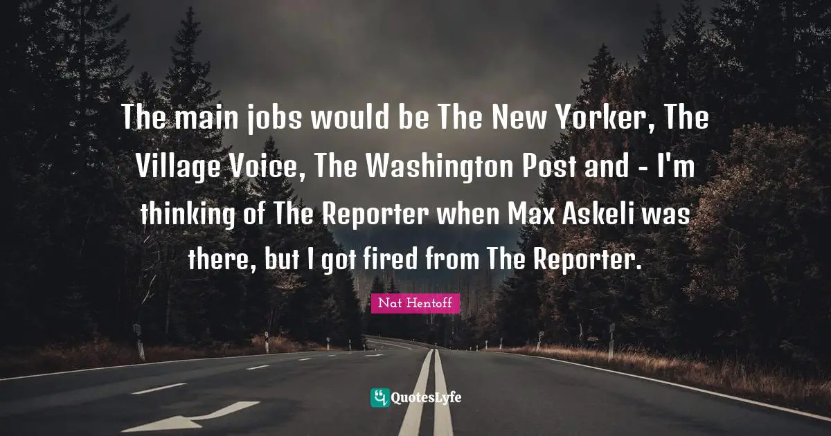 The main jobs would be The New Yorker, The Village Voice, The Washington Post and - I'm thinking of The Reporter when Max Askeli was there, but I got fired from The Reporter.