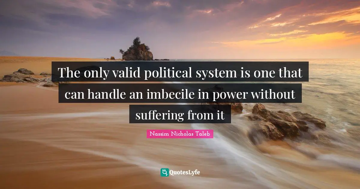 The only valid political system is one that can handle an imbecile in power without suffering from it