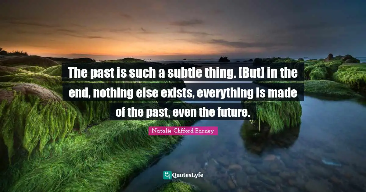 Natalie Clifford Barney Quotes: "The past is such a subtle thing. [But] in the end, nothing else exists, everything is made of the past, even the future."