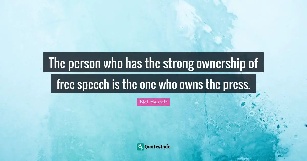 The person who has the strong ownership of free speech is the one who owns the press.