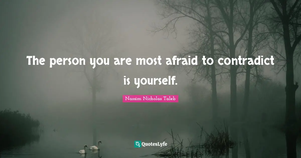 The person you are most afraid to contradict is yourself.