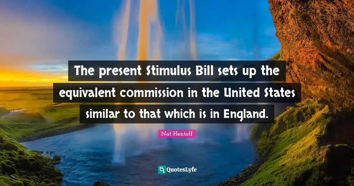 Nat Hentoff Quotes: "The present Stimulus Bill sets up the equivalent commission in the United States similar to that which is in England."
