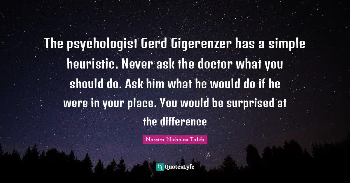 The psychologist Gerd Gigerenzer has a simple heuristic. Never ask the doctor what you should do. Ask him what he would do if he were in your place. You would be surprised at the difference
