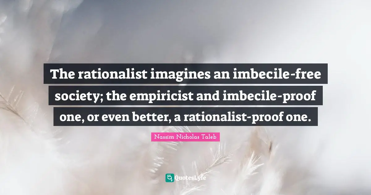 The rationalist imagines an imbecile-free society; the empiricist and imbecile-proof one, or even better, a rationalist-proof one.