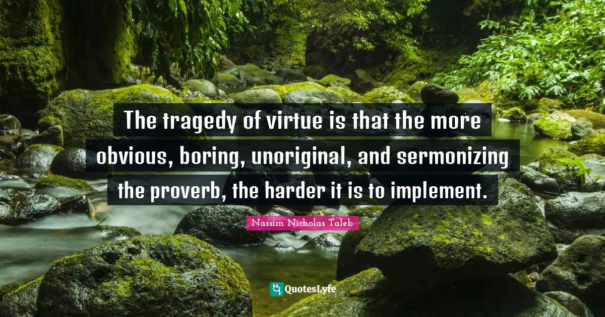 The tragedy of virtue is that the more obvious, boring, unoriginal, and sermonizing the proverb, the harder it is to implement.