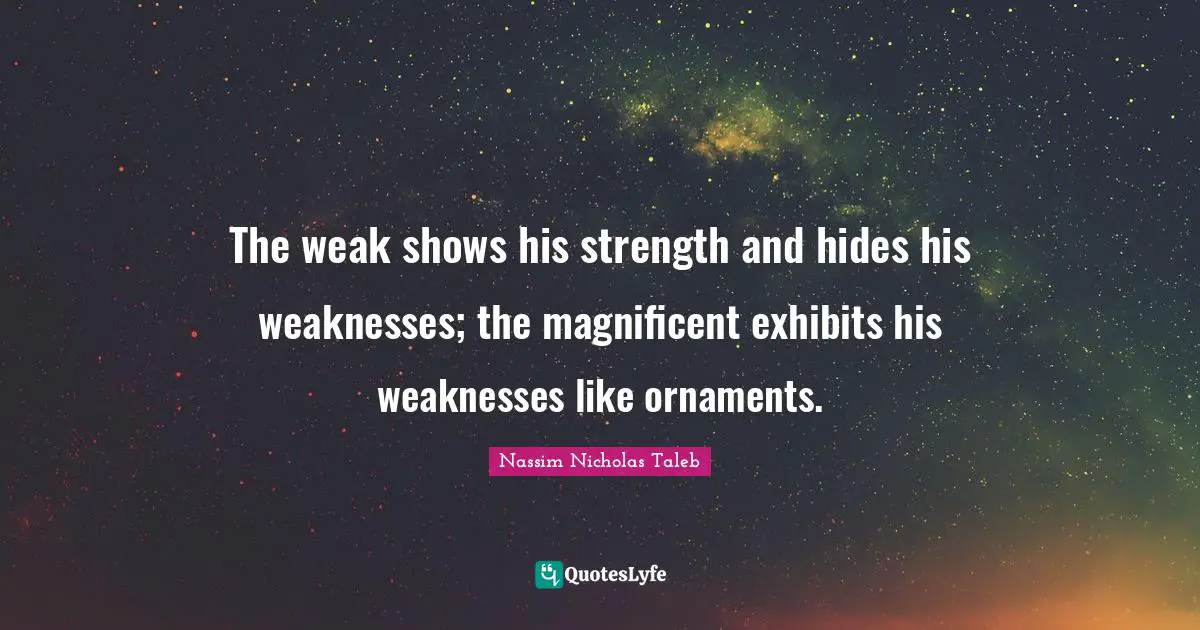The weak shows his strength and hides his weaknesses; the magnificent exhibits his weaknesses like ornaments.