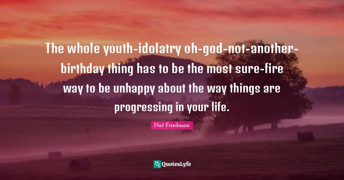 Nat Friedman Quotes: "The whole youth-idolatry oh-god-not-another-birthday thing has to be the most sure-fire way to be unhappy about the way things are progressing in your life."