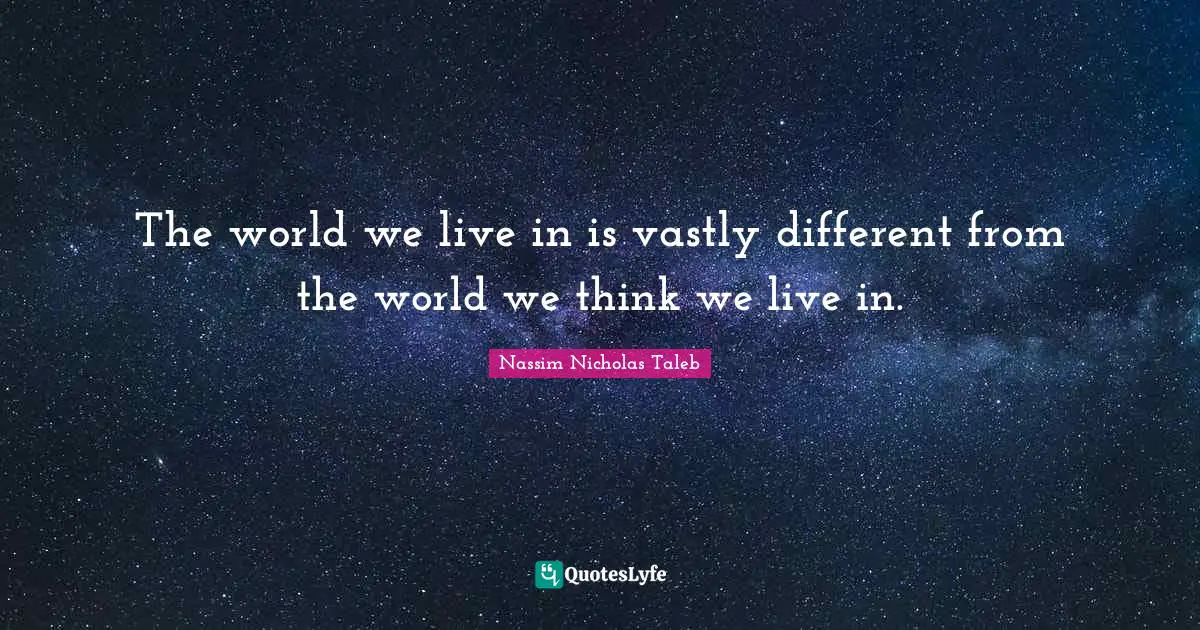 The world we live in is vastly different from the world we think we live in.