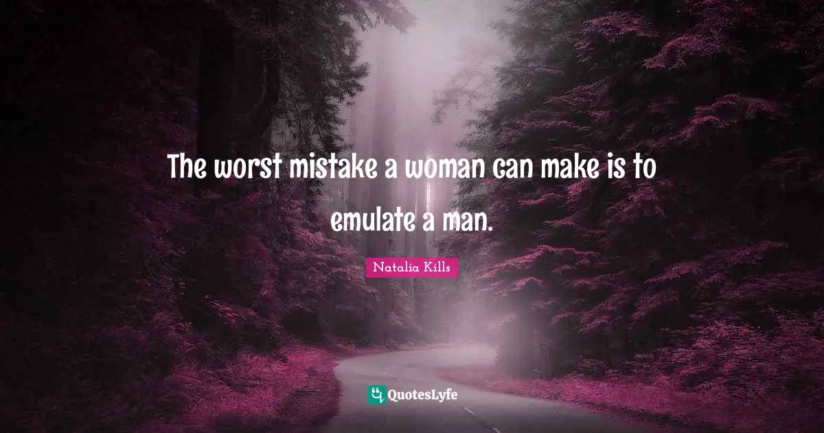 The worst mistake a woman can make is to emulate a man.