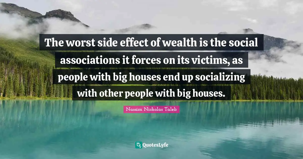 Socializing Quotes: "The worst side effect of wealth is the social associations it forces on its victims, as people with big houses end up socializing with other people with big houses."