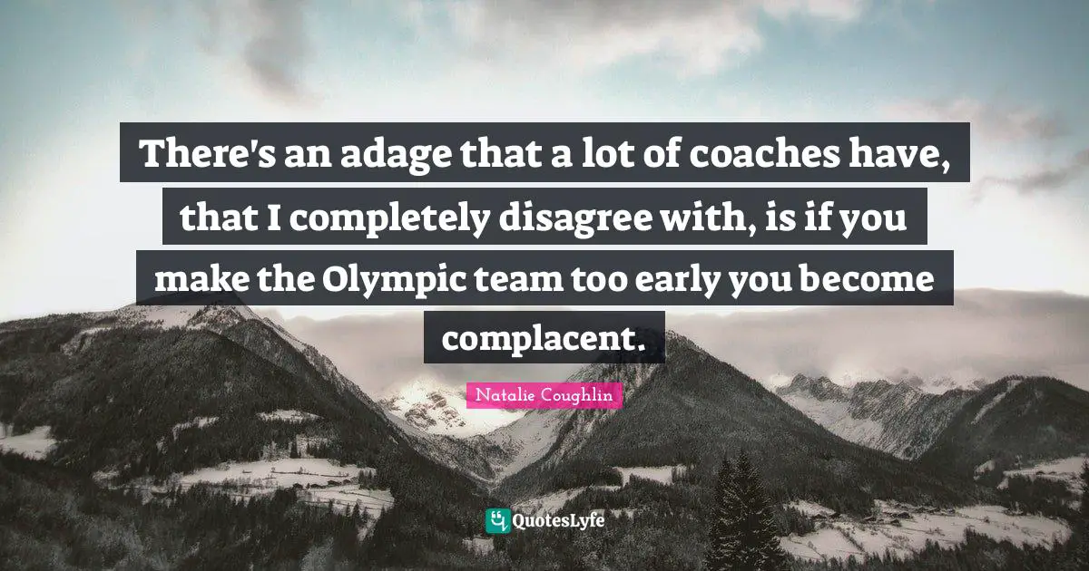 There's an adage that a lot of coaches have, that I completely disagree with, is if you make the Olympic team too early you become complacent.