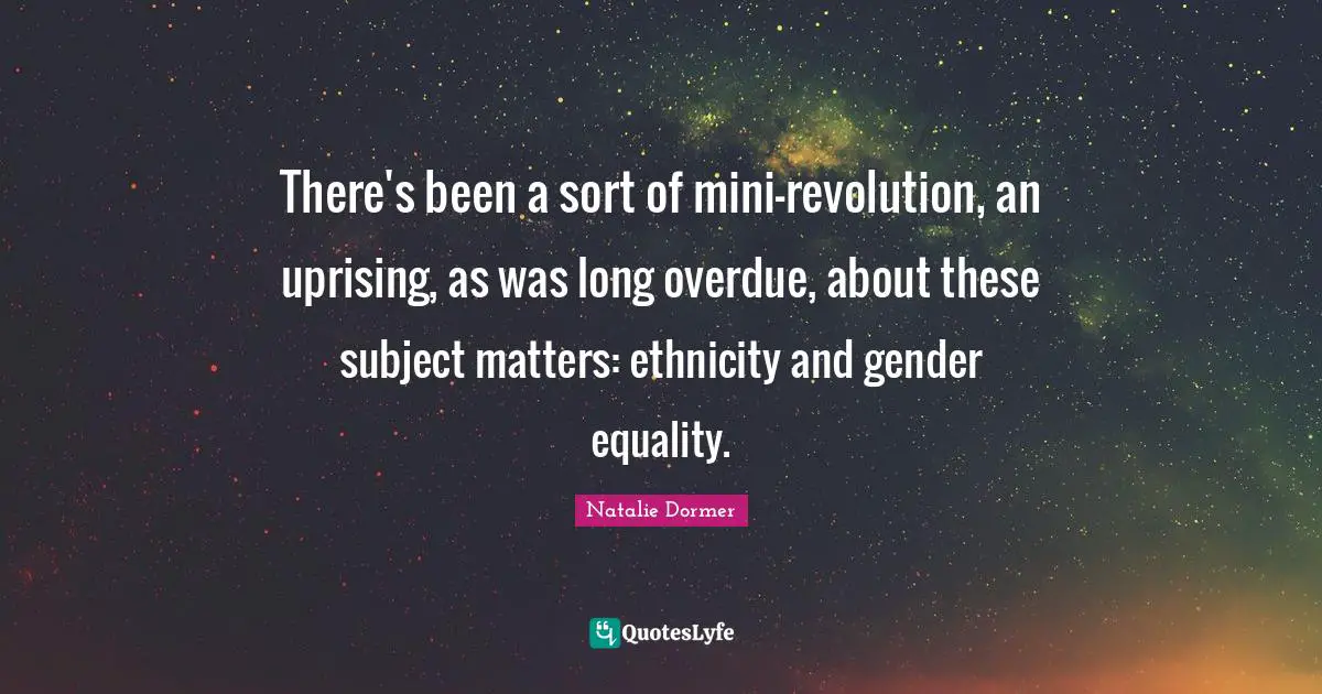 There's been a sort of mini-revolution, an uprising, as was long overdue, about these subject matters: ethnicity and gender equality.