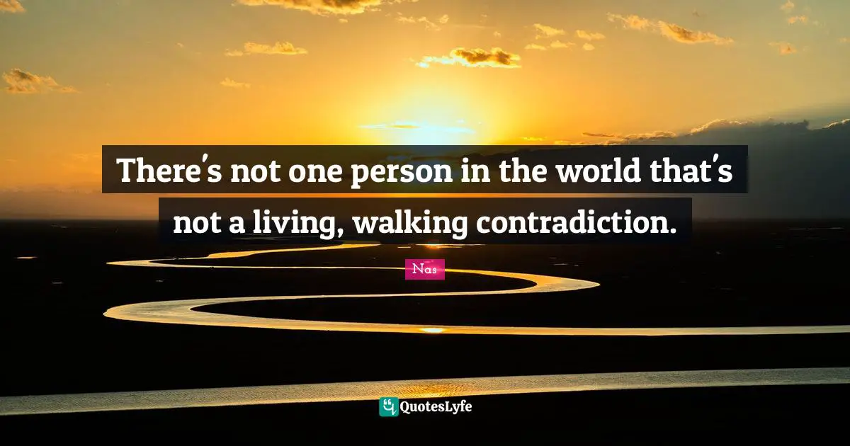 There's not one person in the world that's not a living, walking contradiction.