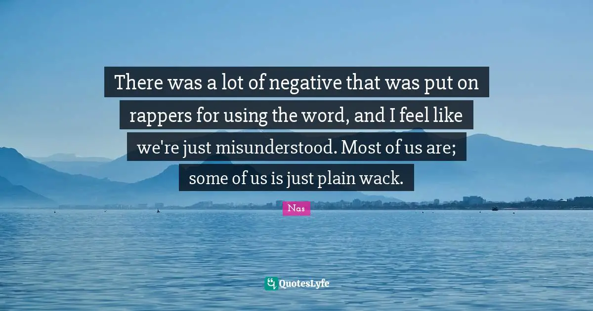 There was a lot of negative that was put on rappers for using the word, and I feel like we're just misunderstood. Most of us are; some of us is just plain wack.