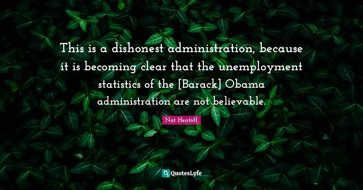 Nat Hentoff Quotes: "This is a dishonest administration, because it is becoming clear that the unemployment statistics of the [Barack] Obama administration are not believable."