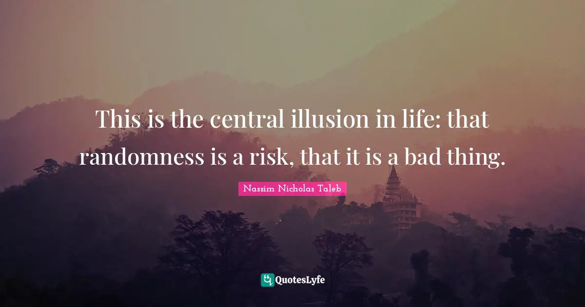 This is the central illusion in life: that randomness is a risk, that it is a bad thing.
