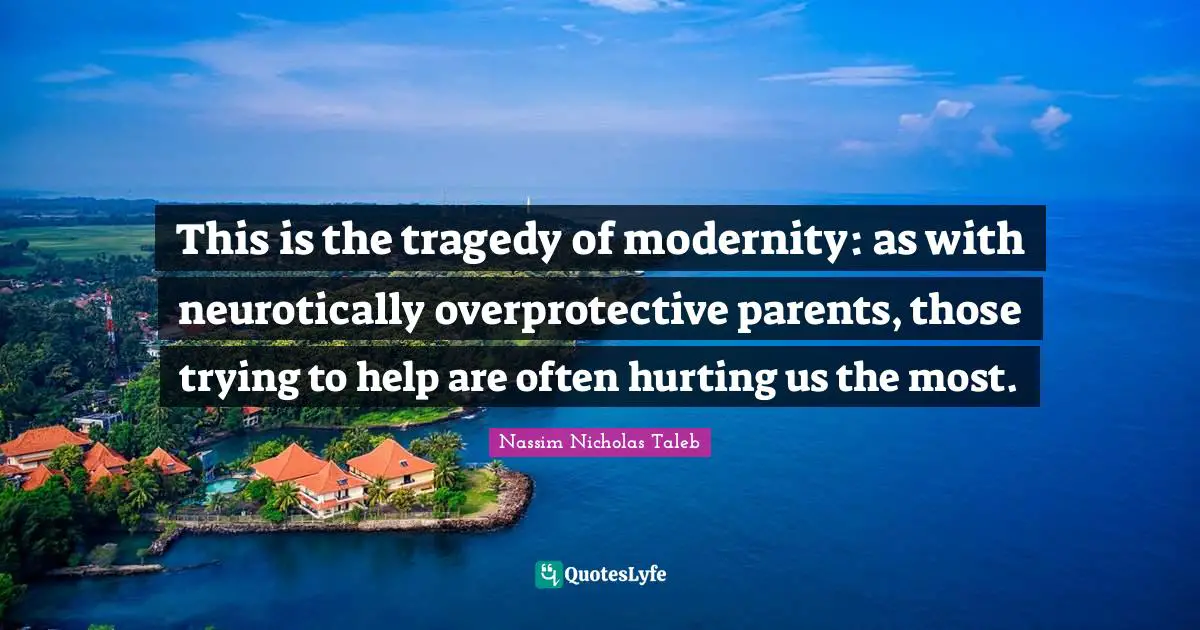 This is the tragedy of modernity: as with neurotically overprotective parents, those trying to help are often hurting us the most.