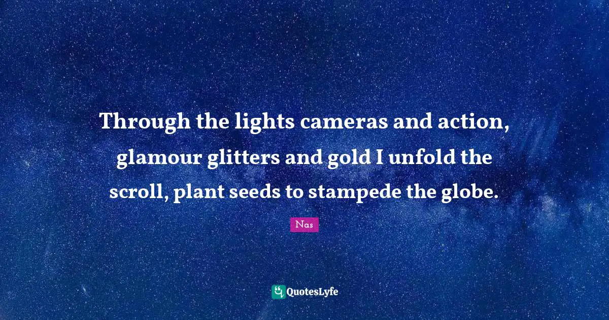 Through the lights cameras and action, glamour glitters and gold I unfold the scroll, plant seeds to stampede the globe.