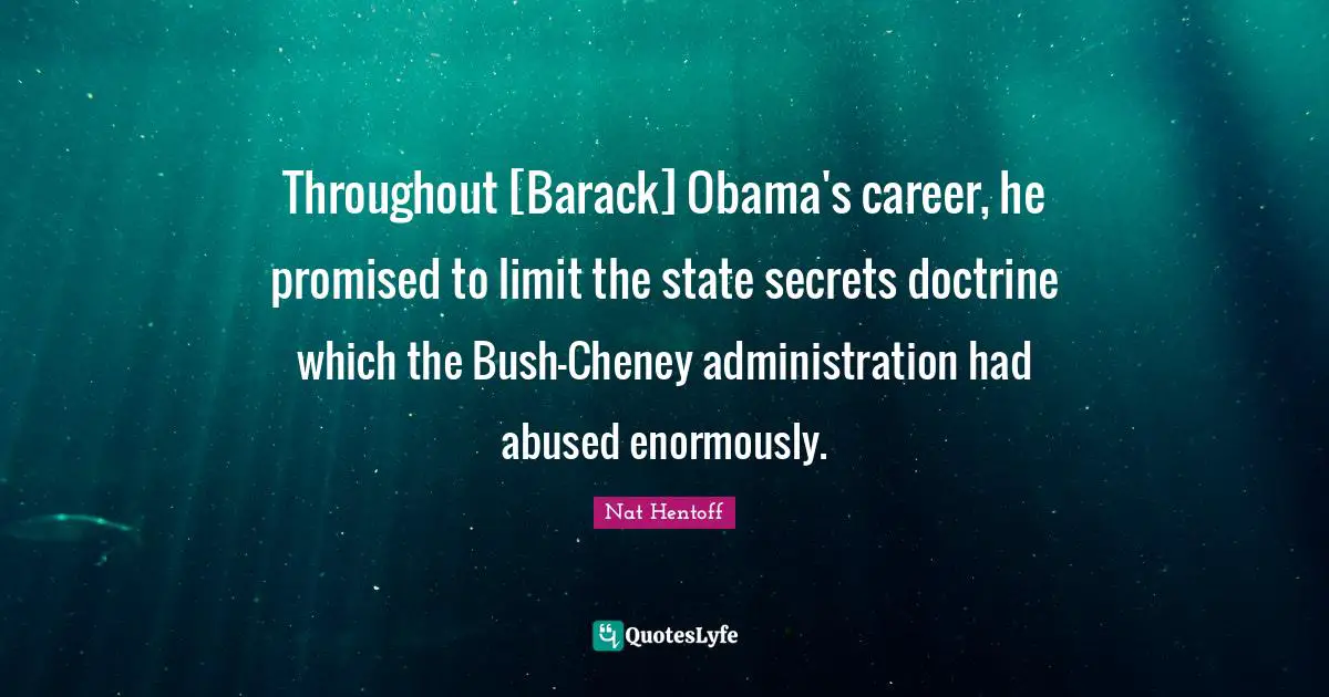 Nat Hentoff Quotes: "Throughout [Barack] Obama's career, he promised to limit the state secrets doctrine which the Bush-Cheney administration had abused enormously."