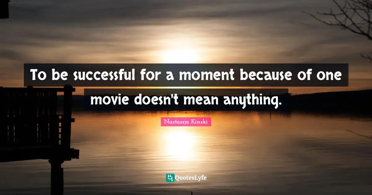 To be successful for a moment because of one movie doesn't mean anything.