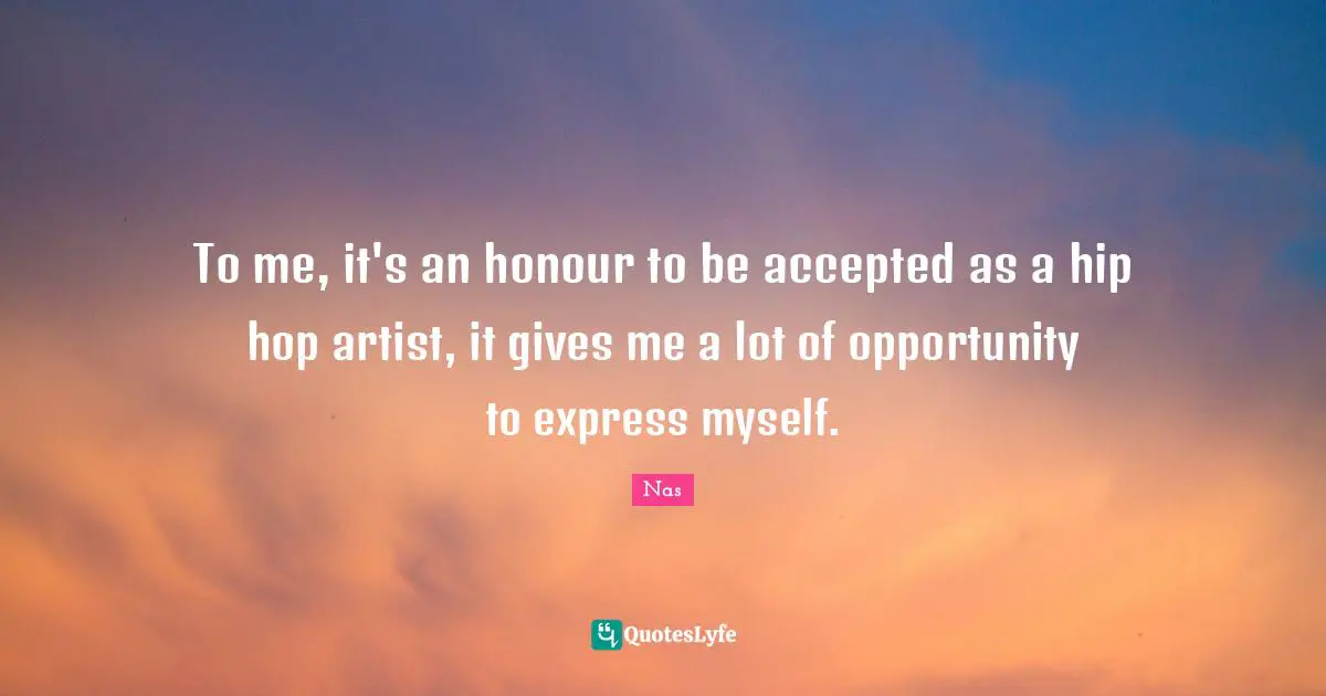 To me, it's an honour to be accepted as a hip hop artist, it gives me a lot of opportunity to express myself.