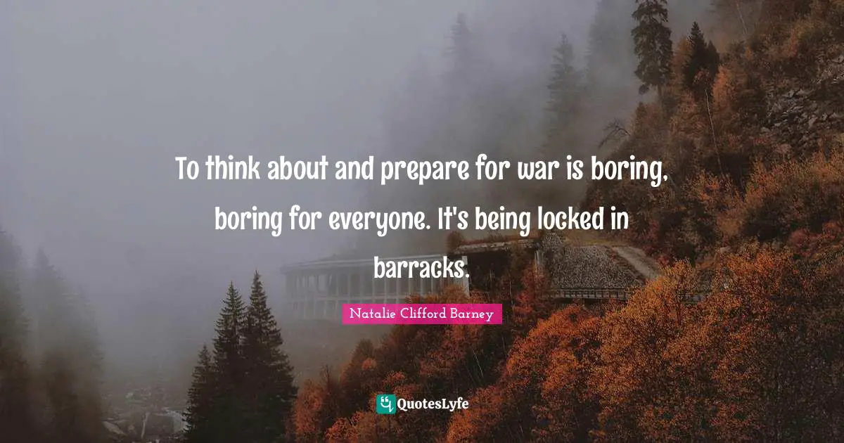 Natalie Clifford Barney Quotes: "To think about and prepare for war is boring, boring for everyone. It's being locked in barracks."