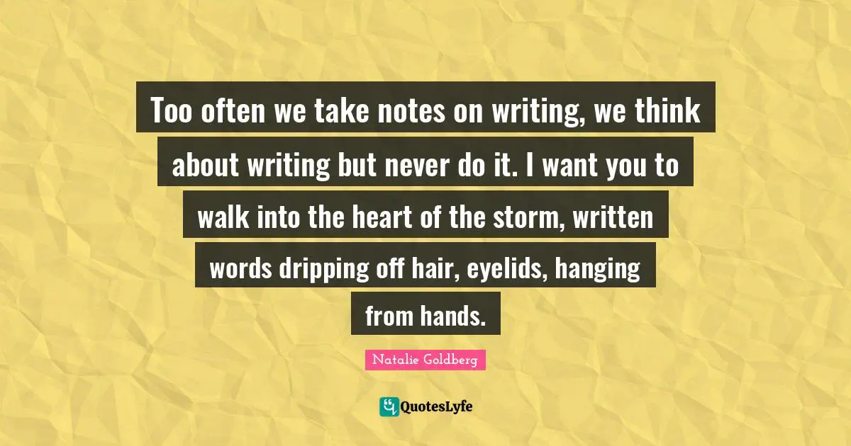 Dripping Quotes: "Too often we take notes on writing, we think about writing but never do it. I want you to walk into the heart of the storm, written words dripping off hair, eyelids, hanging from hands."