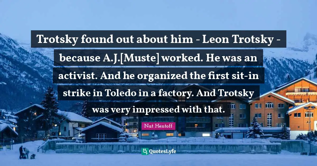 Toledo Quotes: "Trotsky found out about him - Leon Trotsky - because A.J.[Muste] worked. He was an activist. And he organized the first sit-in strike in Toledo in a factory. And Trotsky was very impressed with that."