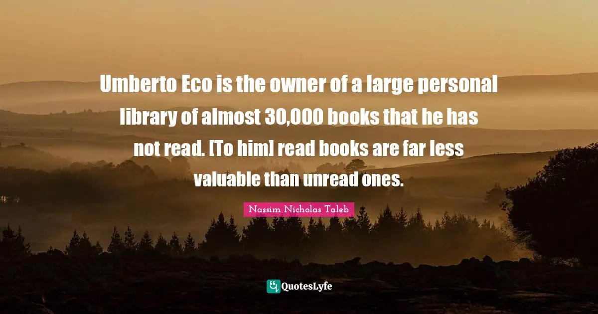 Owners Quotes: "Umberto Eco is the owner of a large personal library of almost 30,000 books that he has not read. [To him] read books are far less valuable than unread ones."