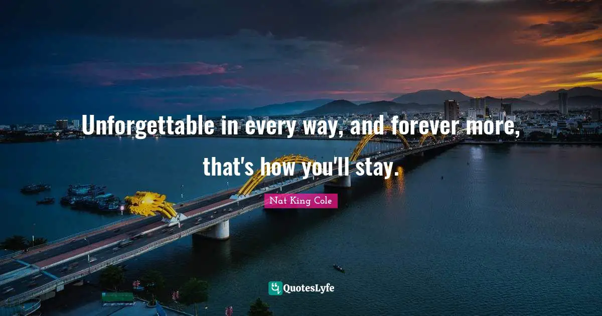 Unforgettable in every way, and forever more, that's how you'll stay.