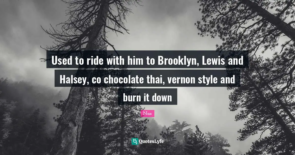Used to ride with him to Brooklyn, Lewis and Halsey, co chocolate thai, vernon style and burn it down
