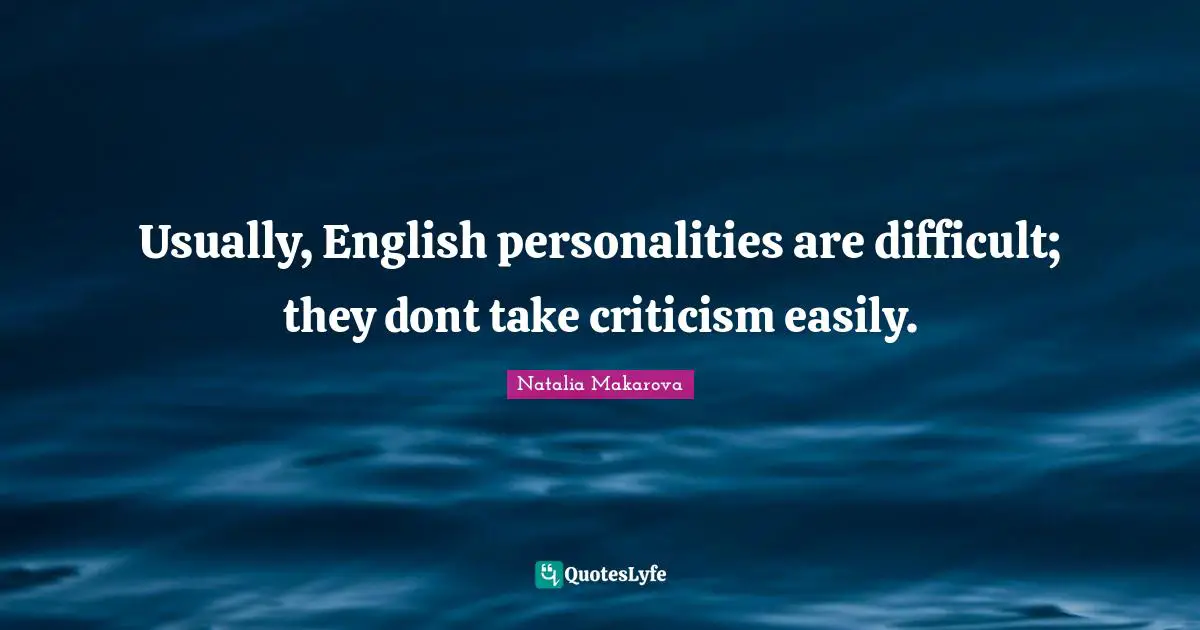 Usually, English personalities are difficult; they dont take criticism easily.