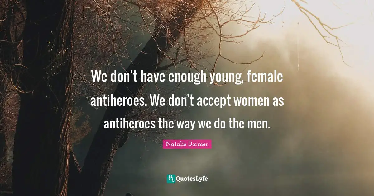 We don't have enough young, female antiheroes. We don't accept women as antiheroes the way we do the men.