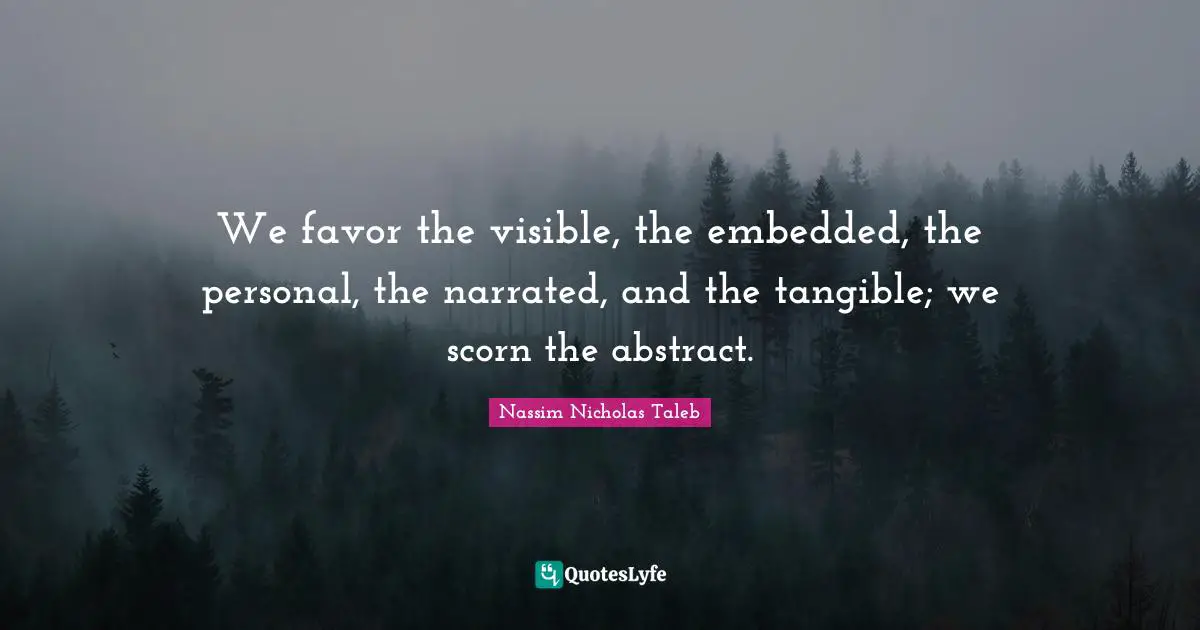 We favor the visible, the embedded, the personal, the narrated, and the tangible; we scorn the abstract.