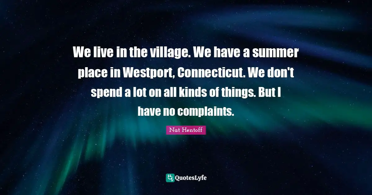 Nat Hentoff Quotes: "We live in the village. We have a summer place in Westport, Connecticut. We don't spend a lot on all kinds of things. But I have no complaints."