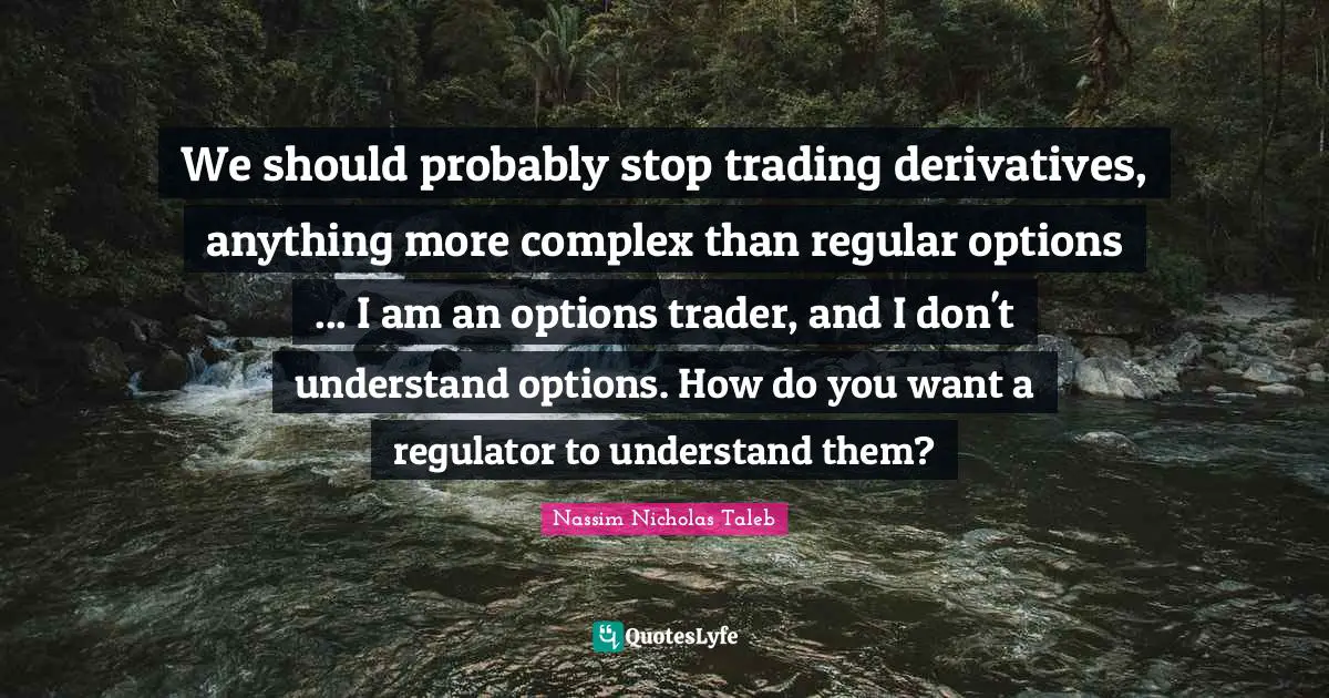 We should probably stop trading derivatives, anything more complex than regular options ... I am an options trader, and I don't understand options. How do you want a regulator to understand them?